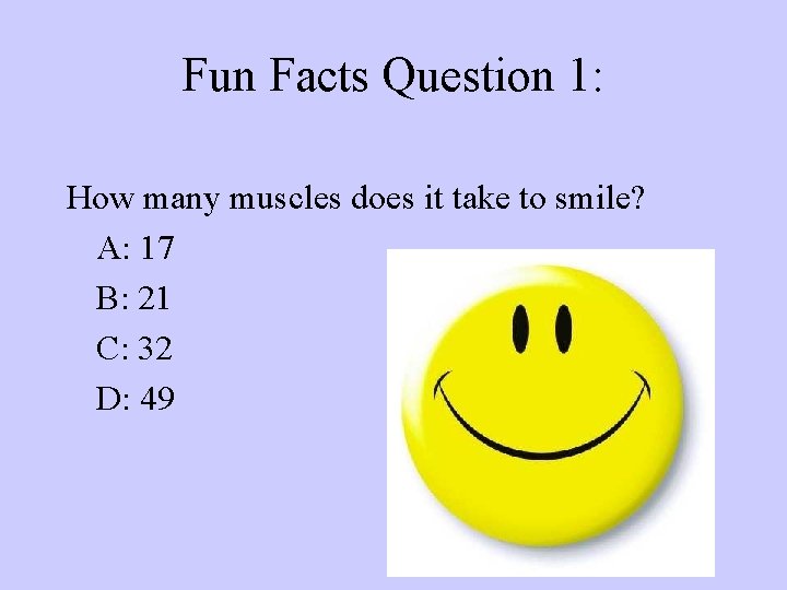 Fun Facts Question 1: How many muscles does it take to smile? A: 17