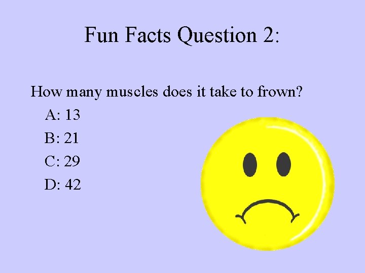 Fun Facts Question 2: How many muscles does it take to frown? A: 13