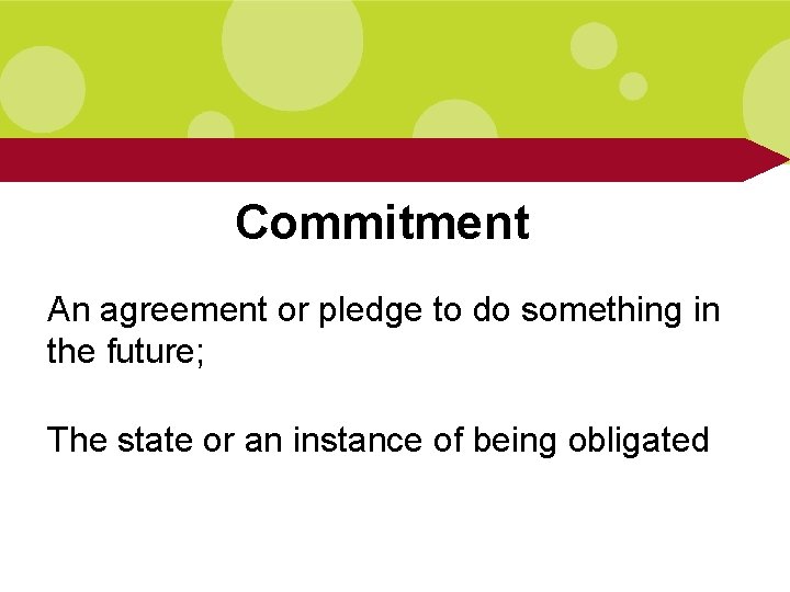 Commitment An agreement or pledge to do something in the future; The state or