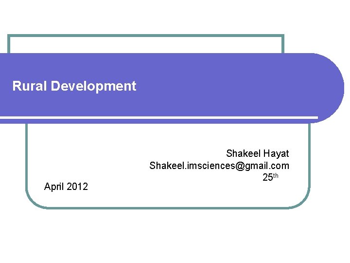 Rural Development April 2012 Shakeel Hayat Shakeel. imsciences@gmail. com 25 th 