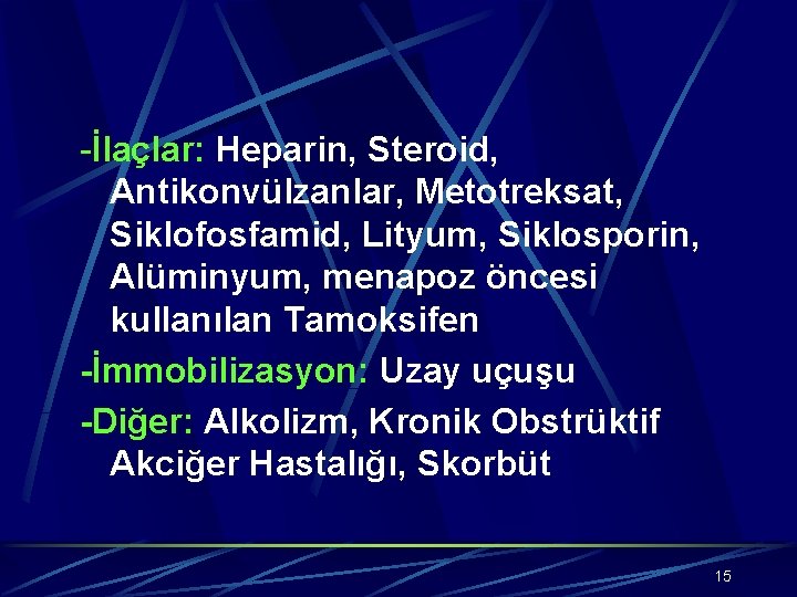 -İlaçlar: Heparin, Steroid, Antikonvülzanlar, Metotreksat, Siklofosfamid, Lityum, Siklosporin, Alüminyum, menapoz öncesi kullanılan Tamoksifen -İmmobilizasyon: