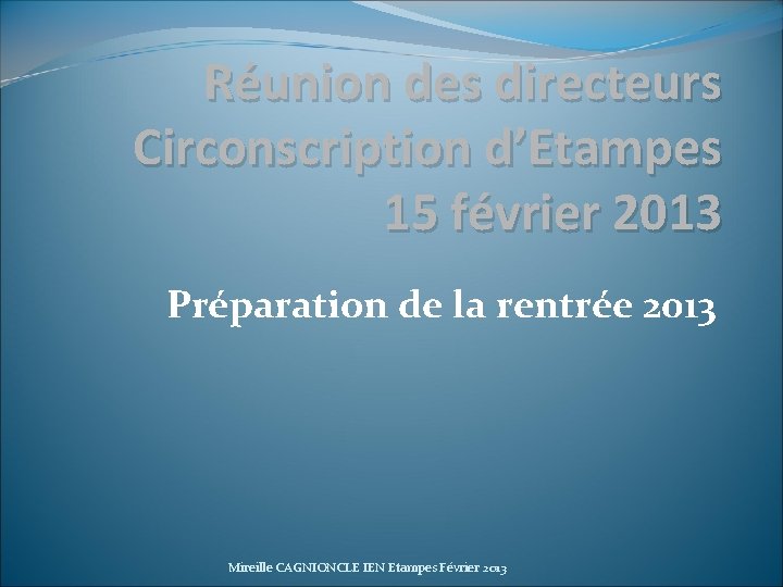 Réunion des directeurs Circonscription d’Etampes 15 février 2013 Préparation de la rentrée 2013 Mireille