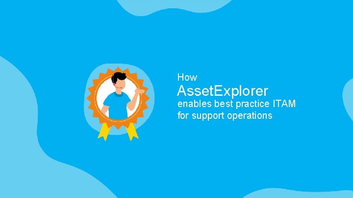 How Asset. Explorer enables best practice ITAM for support operations 