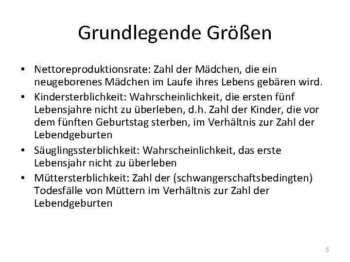 Grundlegende Größen • Nettoreproduktionsrate: Zahl der Mädchen, die ein neugeborenes Mädchen im Laufe ihres Grundlegende Größen • Nettoreproduktionsrate: Zahl der Mädchen, die ein neugeborenes Mädchen im Laufe ihres