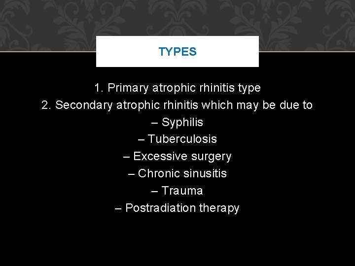 TYPES 1. Primary atrophic rhinitis type 2. Secondary atrophic rhinitis which may be due TYPES 1. Primary atrophic rhinitis type 2. Secondary atrophic rhinitis which may be due