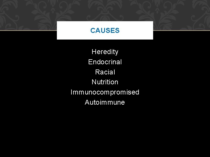 CAUSES Heredity Endocrinal Racial Nutrition Immunocompromised Autoimmune CAUSES Heredity Endocrinal Racial Nutrition Immunocompromised Autoimmune