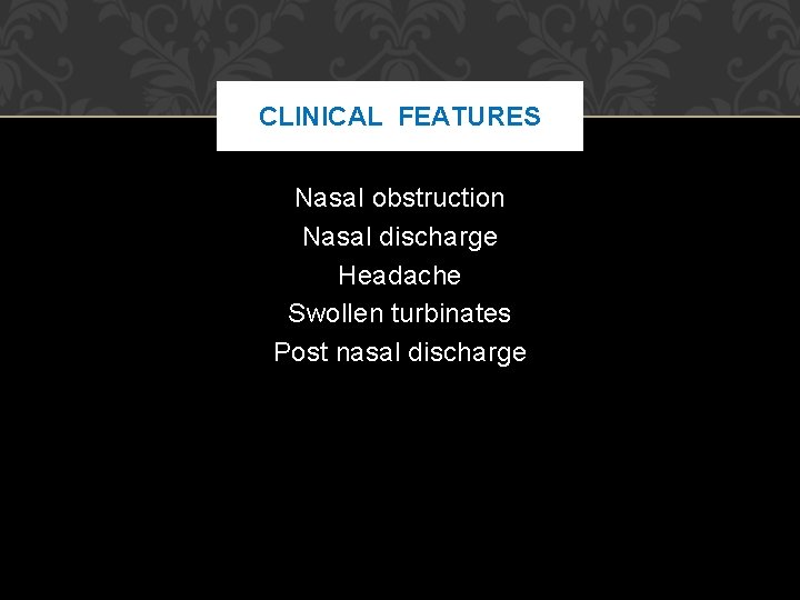 CLINICAL FEATURES Nasal obstruction Nasal discharge Headache Swollen turbinates Post nasal discharge CLINICAL FEATURES Nasal obstruction Nasal discharge Headache Swollen turbinates Post nasal discharge