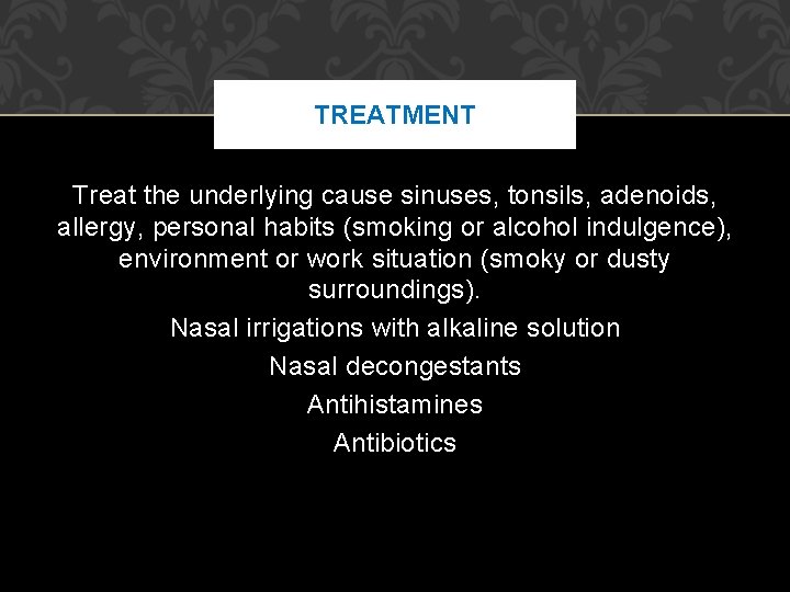 TREATMENT Treat the underlying cause sinuses, tonsils, adenoids, allergy, personal habits (smoking or alcohol TREATMENT Treat the underlying cause sinuses, tonsils, adenoids, allergy, personal habits (smoking or alcohol