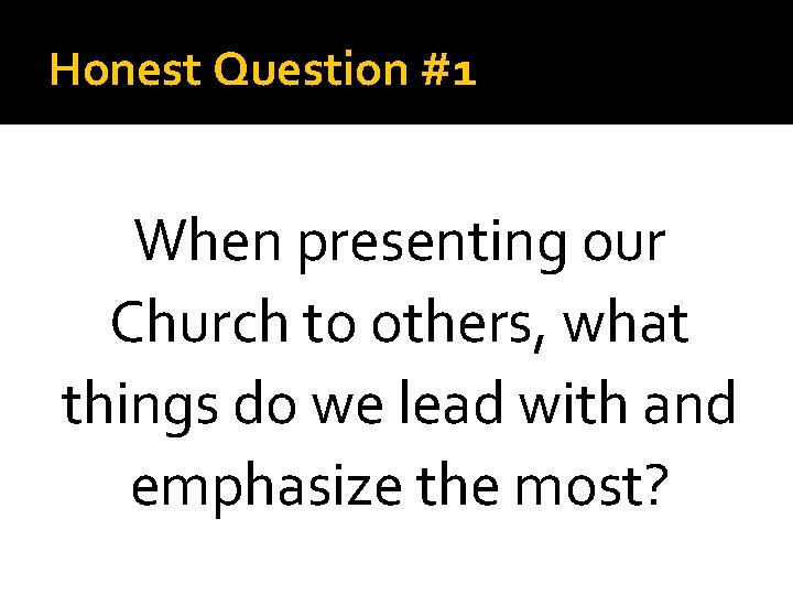 Honest Question #1 When presenting our Church to others, what things do we lead