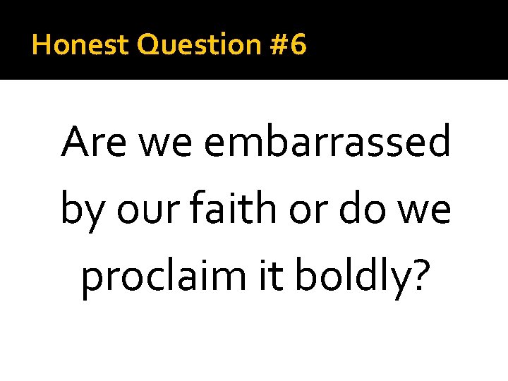 Honest Question #6 Are we embarrassed by our faith or do we proclaim it