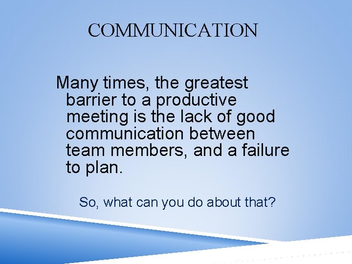 COMMUNICATION Many times, the greatest barrier to a productive meeting is the lack of