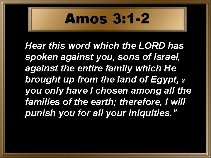 Amos 3: 1 -2 Hear this word which the LORD has spoken against you,