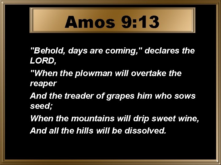 Amos 9: 13 "Behold, days are coming, " declares the LORD, "When the plowman