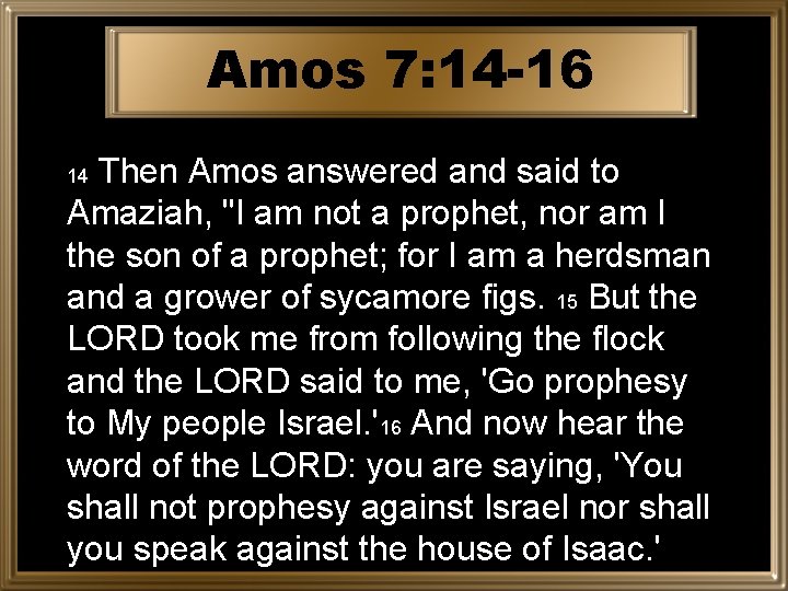 Amos 7: 14 -16 Then Amos answered and said to Amaziah, "I am not
