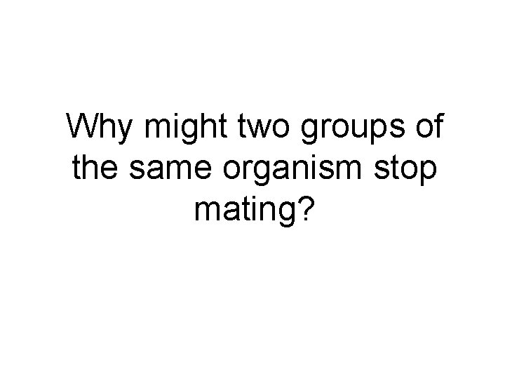 Why might two groups of the same organism stop mating? 