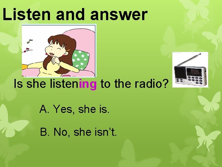 Listen and answer Is she listening to the radio? A. Yes, she is. B.