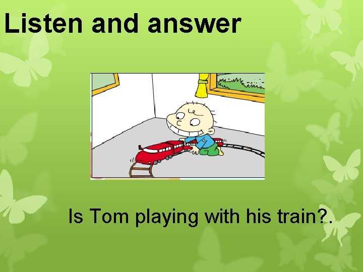 Listen and answer Is Tom playing with his train? . 