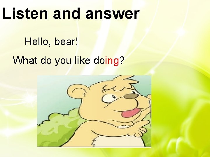 Listen and answer Hello, bear! What do you like doing? 