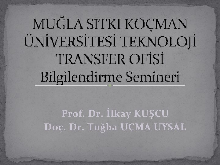 MUĞLA SITKI KOÇMAN ÜNİVERSİTESİ TEKNOLOJİ TRANSFER OFİSİ Bilgilendirme Semineri Prof. Dr. İlkay KUŞCU Doç.