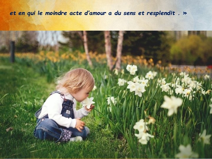 et en qui le moindre acte d’amour a du sens et resplendit. » 