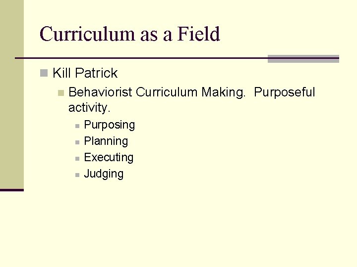 Curriculum as a Field n Kill Patrick n Behaviorist Curriculum Making. Purposeful activity. n