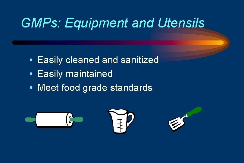 GMPs: Equipment and Utensils • Easily cleaned and sanitized • Easily maintained • Meet