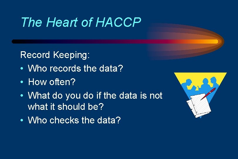 The Heart of HACCP Record Keeping: • Who records the data? • How often?