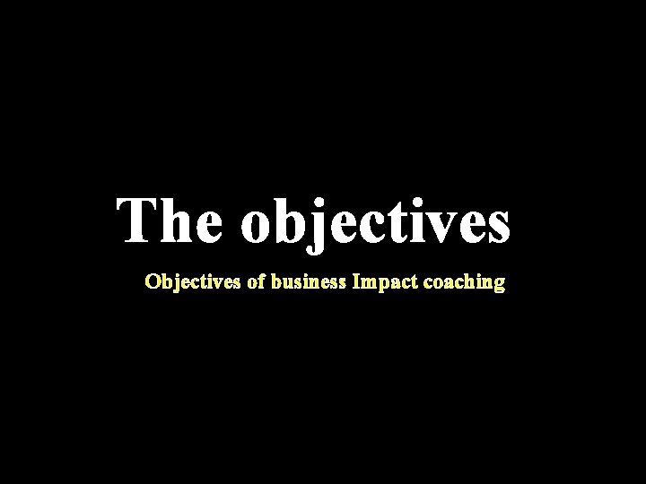 The objectives Objectives of business Impact coaching 