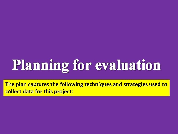 Planning for evaluation The plan captures the following techniques and strategies used to collect