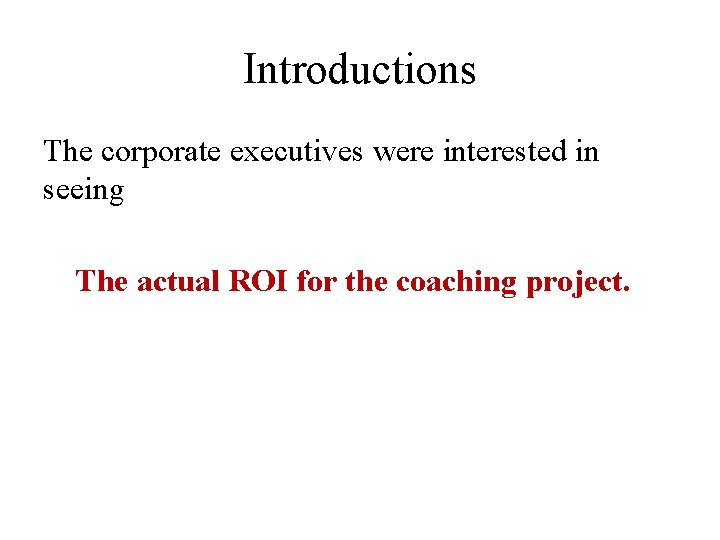 Introductions The corporate executives were interested in seeing The actual ROI for the coaching