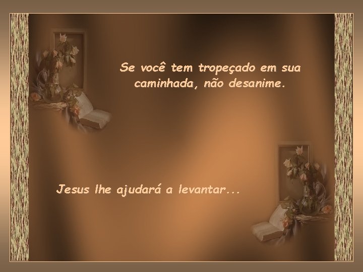 Se você tem tropeçado em sua caminhada, não desanime. Jesus lhe ajudará a levantar. Se você tem tropeçado em sua caminhada, não desanime. Jesus lhe ajudará a levantar.