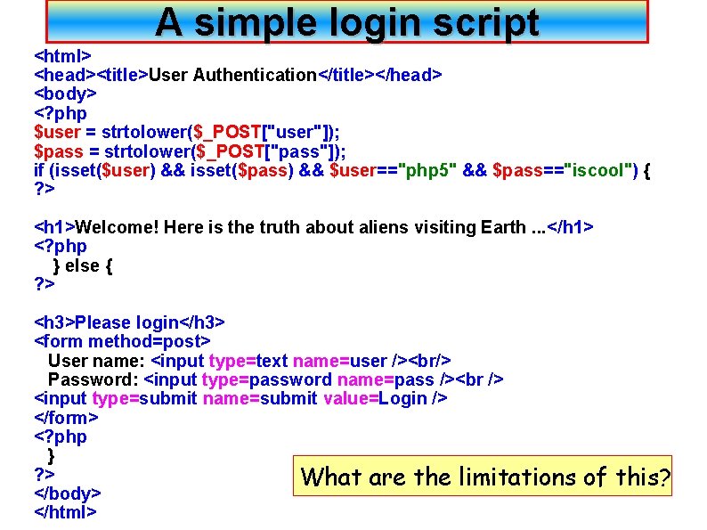 A simple login script <html> <head><title>User Authentication</title></head> <body> <? php $user = strtolower($_POST["user"]); $pass