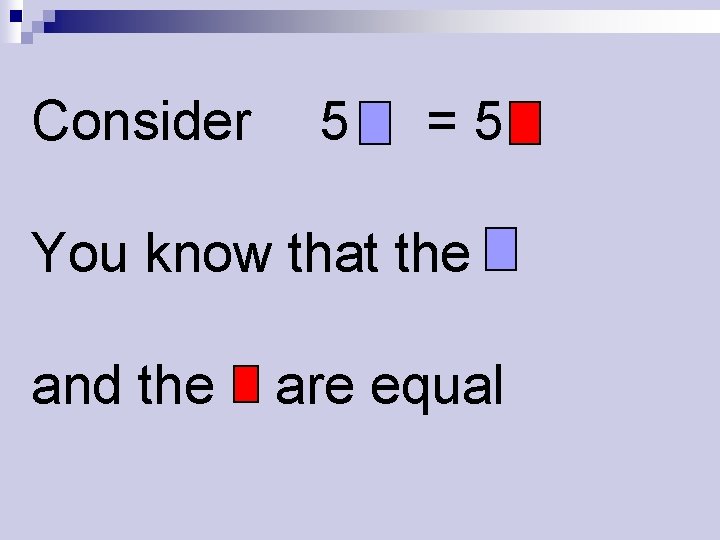 Consider 5 =5 You know that the and the are equal 