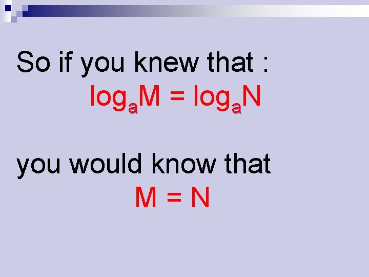 So if you knew that : loga. M = loga. N you would know