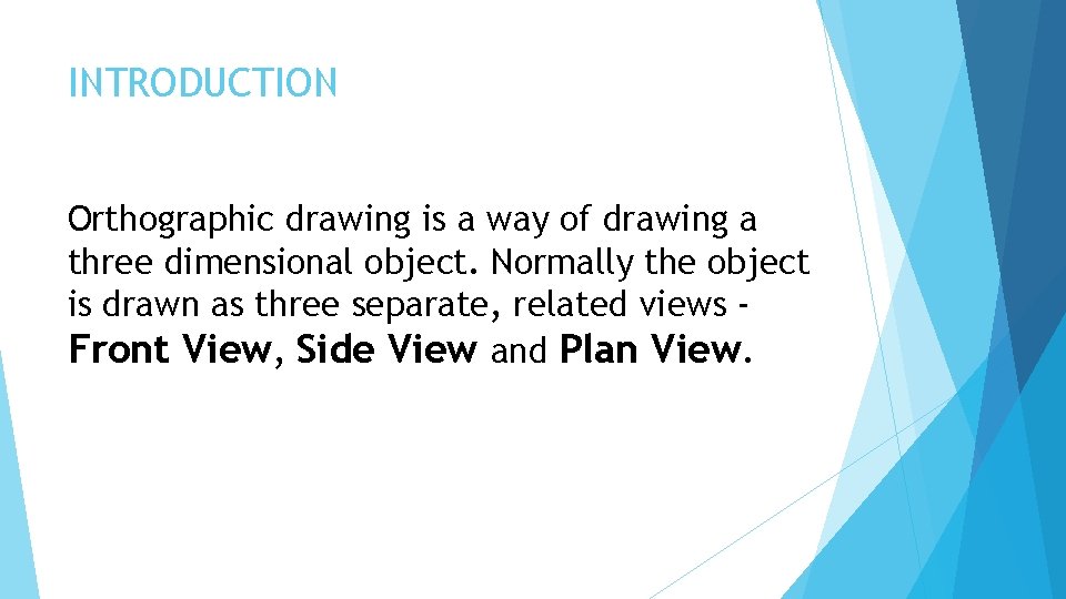 INTRODUCTION Orthographic drawing is a way of drawing a three dimensional object. Normally the