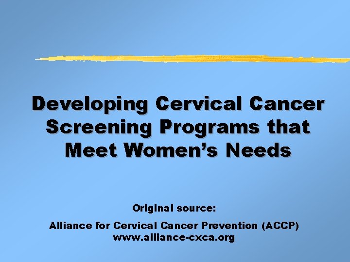 Developing Cervical Cancer Screening Programs that Meet Women’s Needs Original source: Alliance for Cervical Developing Cervical Cancer Screening Programs that Meet Women’s Needs Original source: Alliance for Cervical