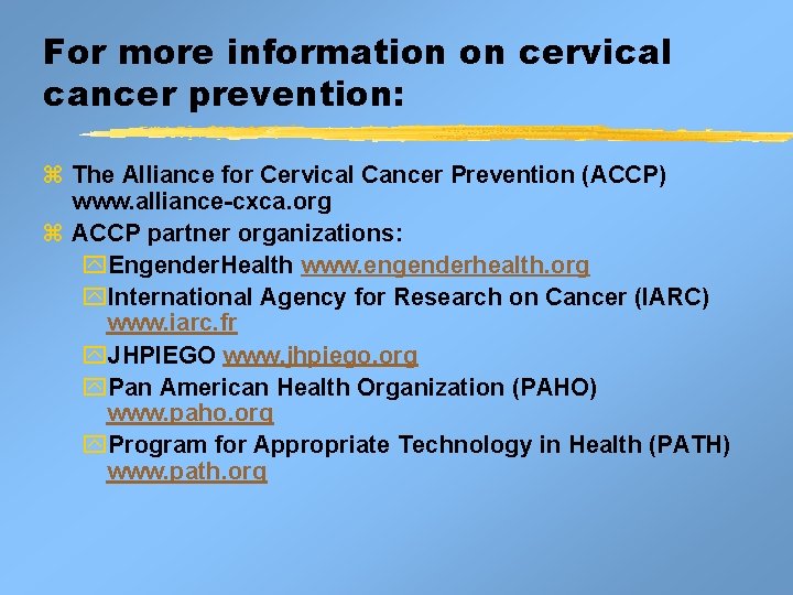 For more information on cervical cancer prevention: z The Alliance for Cervical Cancer Prevention For more information on cervical cancer prevention: z The Alliance for Cervical Cancer Prevention
