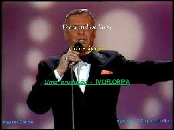 The world we knew Frank sinatra Uma produção - IVOFLORIPA Imagens Google Aguarde –