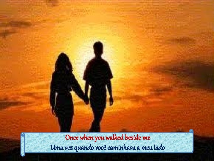 Once when you walked beside me Uma vez quando você caminhava a meu lado