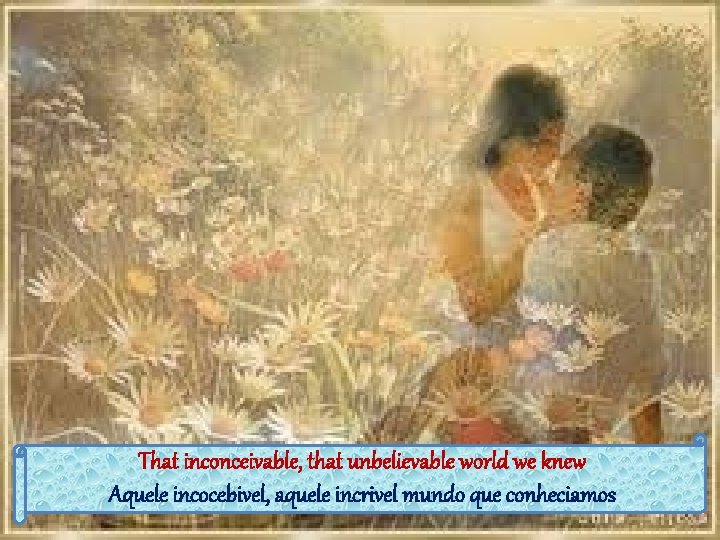 That inconceivable, that unbelievable world we knew Aquele incocebivel, aquele incrivel mundo que conheciamos