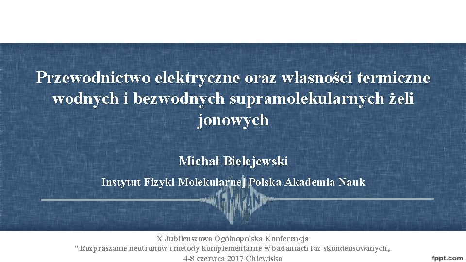 Przewodnictwo elektryczne oraz własności termiczne wodnych i bezwodnych supramolekularnych żeli jonowych Michał Bielejewski Instytut