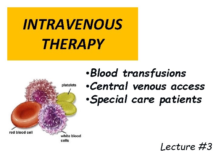 INTRAVENOUS THERAPY • Blood transfusions • Central venous access • Special care patients Lecture