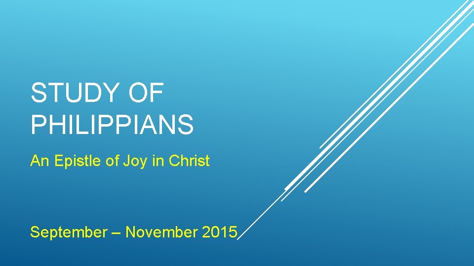 STUDY OF PHILIPPIANS An Epistle of Joy in Christ September – November 2015 