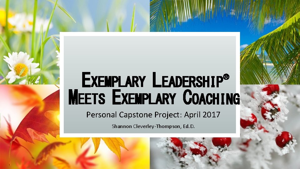 ® EXEMPLARY LEADERSHIP MEETS EXEMPLARY COACHING Personal Capstone Project: April 2017 Shannon Cleverley-Thompson, Ed.