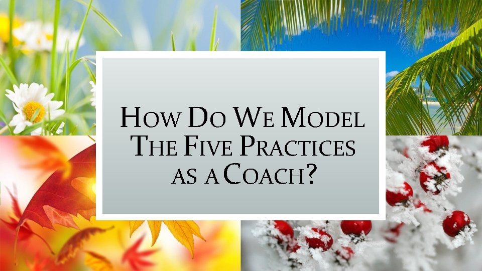 HOW DO WE MODEL THE FIVE PRACTICES AS A COACH? 