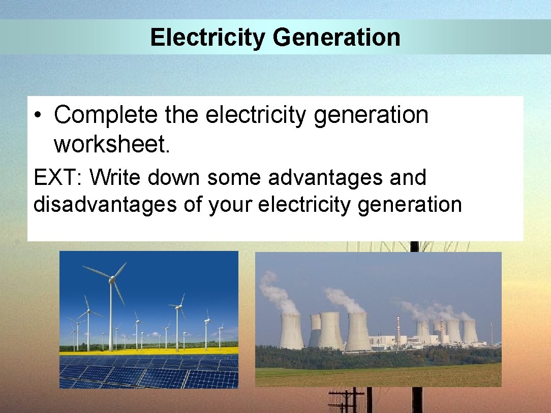 Electricity Generation • Complete the electricity generation worksheet. EXT: Write down some advantages and