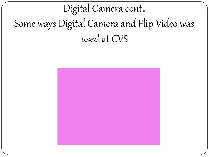 Digital Camera cont. Some ways Digital Camera and Flip Video was used at CVS