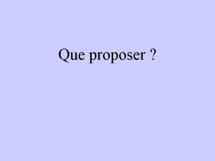 Que proposer ? 