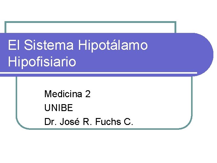 El Sistema Hipotálamo Hipofisiario Medicina 2 UNIBE Dr. José R. Fuchs C. 