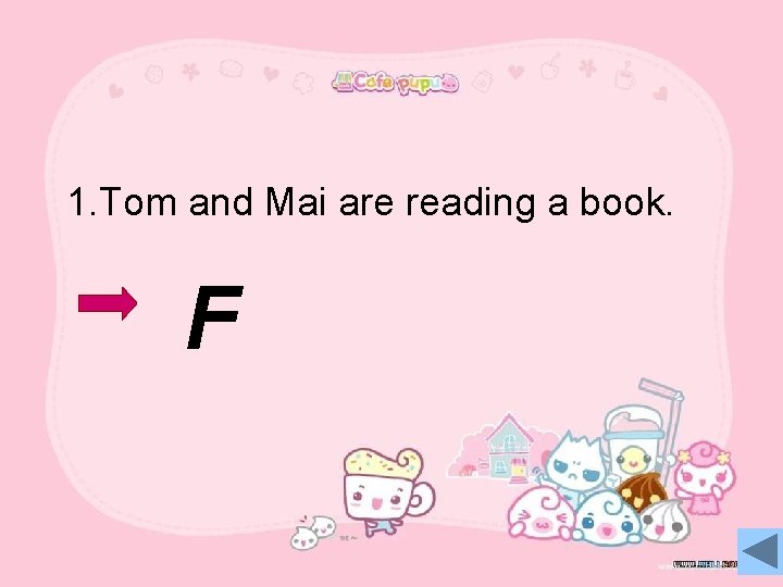 1. Tom and Mai are reading a book. F 